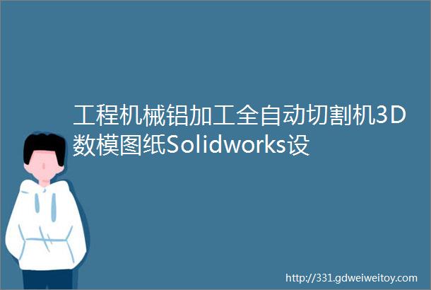 工程机械铝加工全自动切割机3D数模图纸Solidworks设计